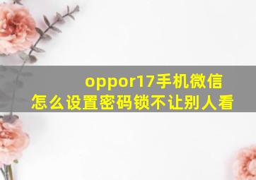 oppor17手机微信怎么设置密码锁不让别人看