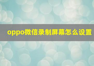 oppo微信录制屏幕怎么设置