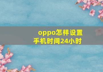 oppo怎样设置手机时间24小时