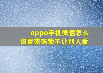 oppo手机微信怎么设置密码锁不让别人看