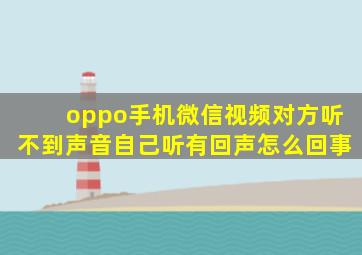 oppo手机微信视频对方听不到声音自己听有回声怎么回事