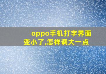 oppo手机打字界面变小了,怎样调大一点