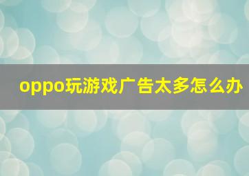 oppo玩游戏广告太多怎么办