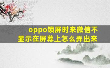 oppo锁屏时来微信不显示在屏幕上怎么弄出来