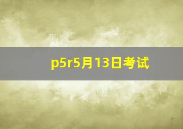 p5r5月13日考试