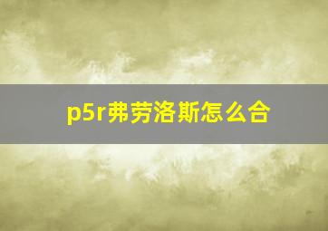 p5r弗劳洛斯怎么合