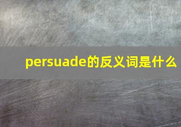 persuade的反义词是什么