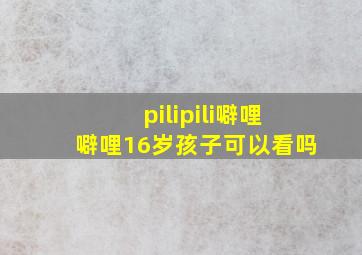 pilipili噼哩噼哩16岁孩子可以看吗