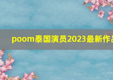 poom泰国演员2023最新作品