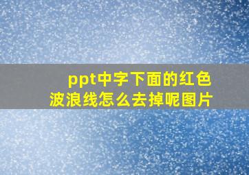 ppt中字下面的红色波浪线怎么去掉呢图片