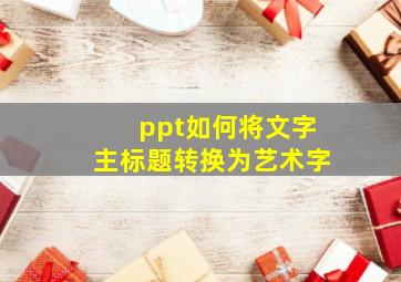 ppt如何将文字主标题转换为艺术字