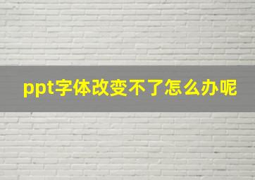 ppt字体改变不了怎么办呢