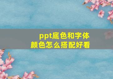 ppt底色和字体颜色怎么搭配好看