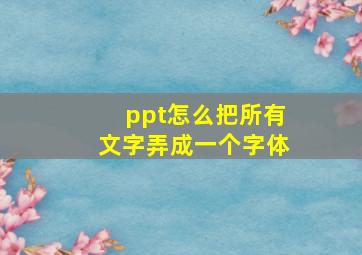 ppt怎么把所有文字弄成一个字体