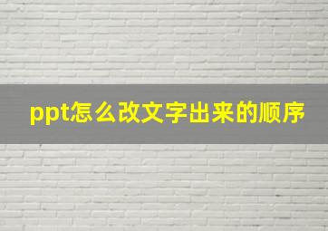 ppt怎么改文字出来的顺序