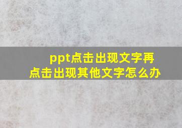 ppt点击出现文字再点击出现其他文字怎么办