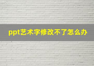 ppt艺术字修改不了怎么办