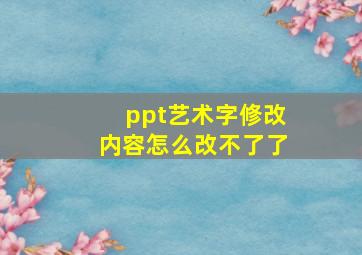 ppt艺术字修改内容怎么改不了了