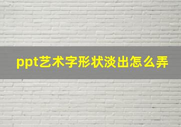 ppt艺术字形状淡出怎么弄