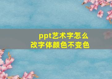 ppt艺术字怎么改字体颜色不变色