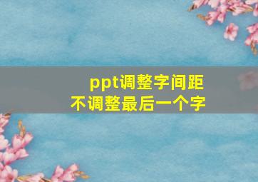 ppt调整字间距不调整最后一个字