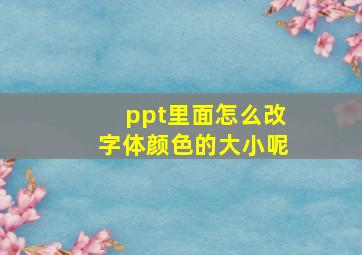 ppt里面怎么改字体颜色的大小呢