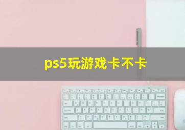 ps5玩游戏卡不卡