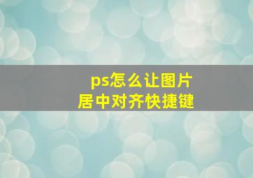 ps怎么让图片居中对齐快捷键