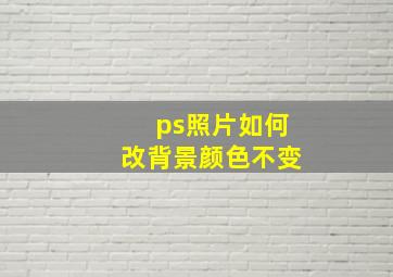 ps照片如何改背景颜色不变