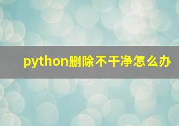 python删除不干净怎么办