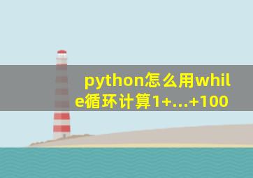 python怎么用while循环计算1+...+100