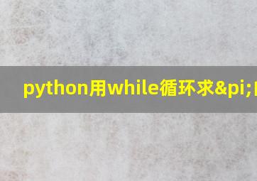 python用while循环求π的值