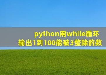 python用while循环输出1到100能被3整除的数