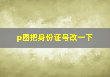 p图把身份证号改一下