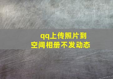 qq上传照片到空间相册不发动态