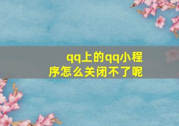 qq上的qq小程序怎么关闭不了呢