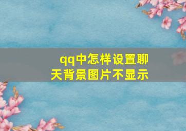 qq中怎样设置聊天背景图片不显示