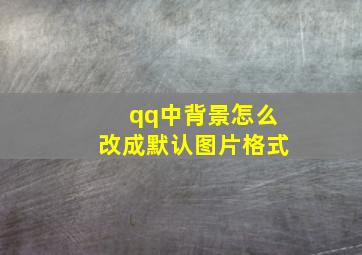 qq中背景怎么改成默认图片格式