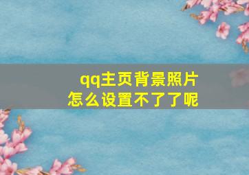 qq主页背景照片怎么设置不了了呢