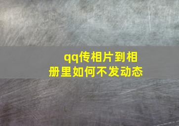 qq传相片到相册里如何不发动态