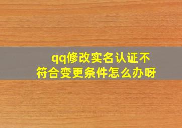 qq修改实名认证不符合变更条件怎么办呀