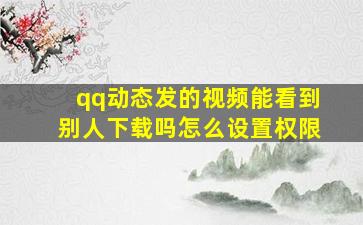 qq动态发的视频能看到别人下载吗怎么设置权限