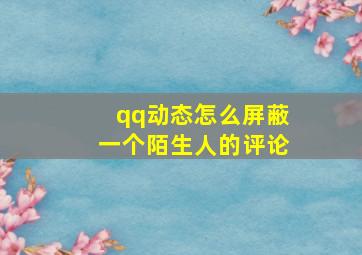 qq动态怎么屏蔽一个陌生人的评论