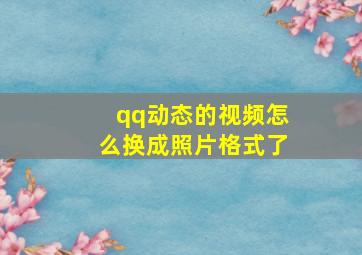 qq动态的视频怎么换成照片格式了