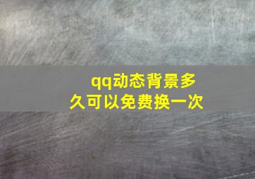 qq动态背景多久可以免费换一次