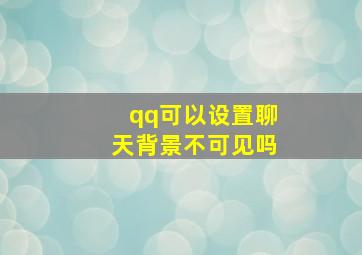 qq可以设置聊天背景不可见吗