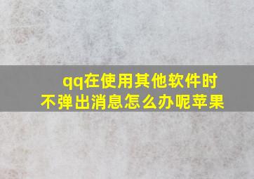 qq在使用其他软件时不弹出消息怎么办呢苹果