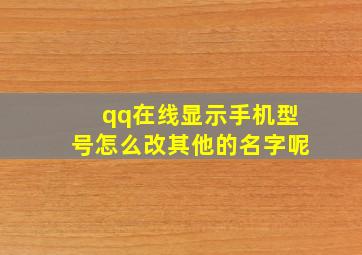 qq在线显示手机型号怎么改其他的名字呢