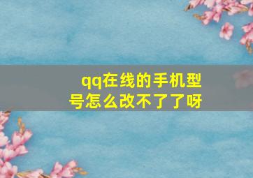 qq在线的手机型号怎么改不了了呀