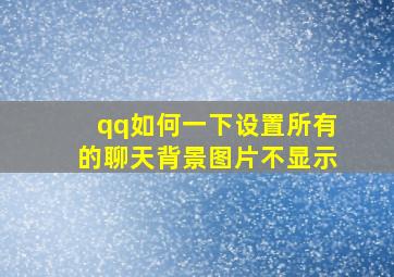 qq如何一下设置所有的聊天背景图片不显示